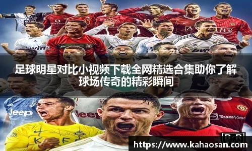 足球明星对比小视频下载全网精选合集助你了解球场传奇的精彩瞬间